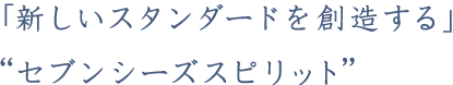 「新しいスタンダードを創造する」 “セブンシーズスピリット”